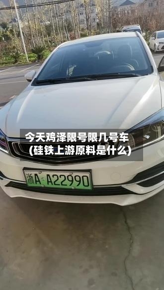 今天鸡泽限号限几号车(硅铁上游原料是什么)