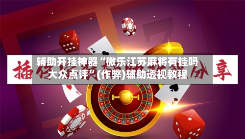 辅助开挂神器“微乐江苏麻将有挂吗大众点评”(作弊)辅助透视教程