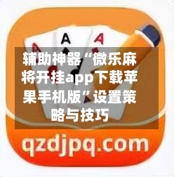 辅助神器“微乐麻将开挂app下载苹果手机版”设置策略与技巧
