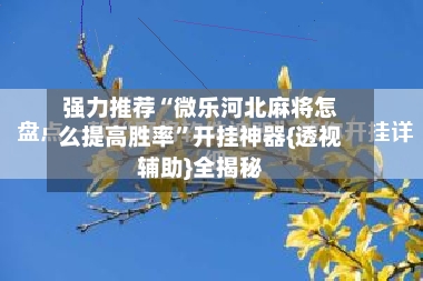 强力推荐“微乐河北麻将怎么提高胜率”开挂神器{透视辅助}全揭秘