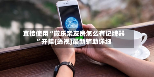 直接使用“微乐亲友房怎么有记牌器”开挂(透视)最新辅助详细
