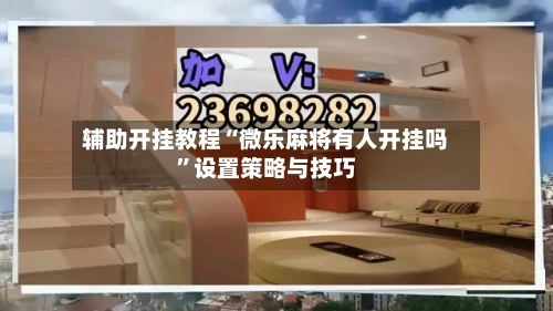 辅助开挂教程“微乐麻将有人开挂吗”设置策略与技巧