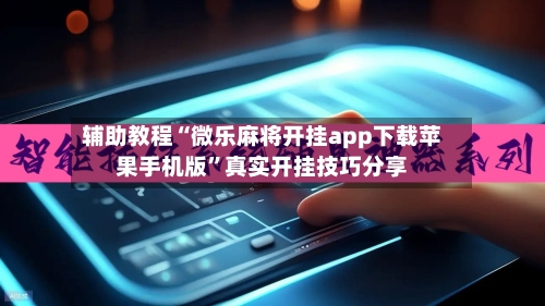 辅助教程“微乐麻将开挂app下载苹果手机版”真实开挂技巧分享