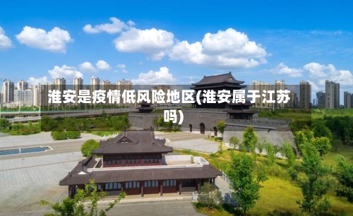 淮安是疫情低风险地区(淮安属于江苏吗)