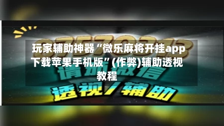 玩家辅助神器“微乐麻将开挂app下载苹果手机版”(作弊)辅助透视教程
