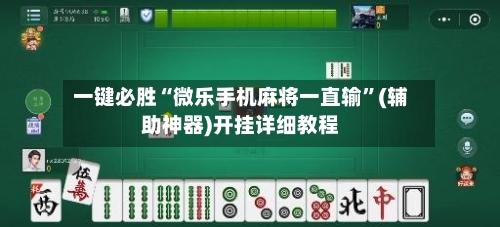 一键必胜“微乐手机麻将一直输”(辅助神器)开挂详细教程