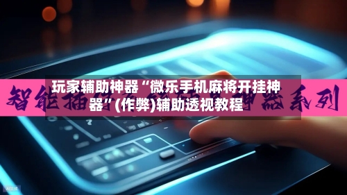 玩家辅助神器“微乐手机麻将开挂神器”(作弊)辅助透视教程