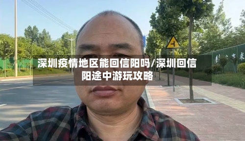 深圳疫情地区能回信阳吗/深圳回信阳途中游玩攻略