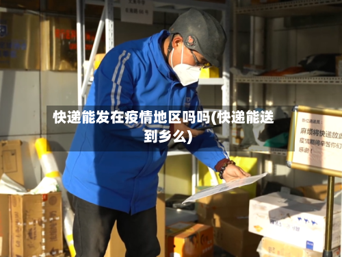 快递能发在疫情地区吗吗(快递能送到乡么)