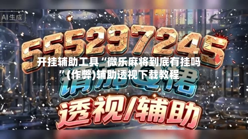 开挂辅助工具“微乐麻将到底有挂吗”(作弊)辅助透视下载教程