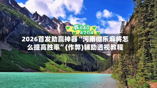 2026首发助赢神器“河南微乐麻将怎么提高胜率”(作弊)辅助透视教程