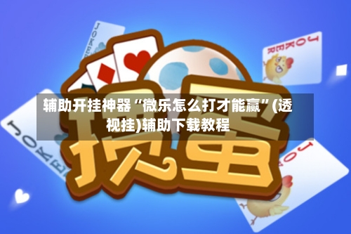 辅助开挂神器“微乐怎么打才能赢”(透视挂)辅助下载教程
