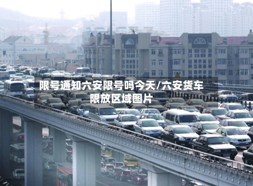限号通知六安限号吗今天/六安货车限放区域图片