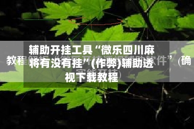 辅助开挂工具“微乐四川麻将有没有挂”(作弊)辅助透视下载教程