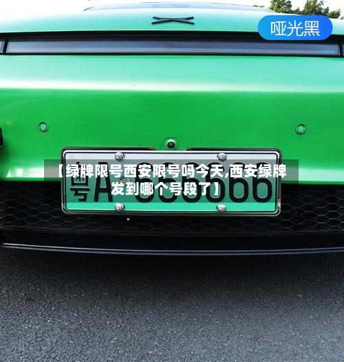 【绿牌限号西安限号吗今天,西安绿牌发到哪个号段了】