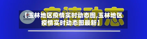 【玉林地区疫情实时动态图,玉林地区疫情实时动态图最新】