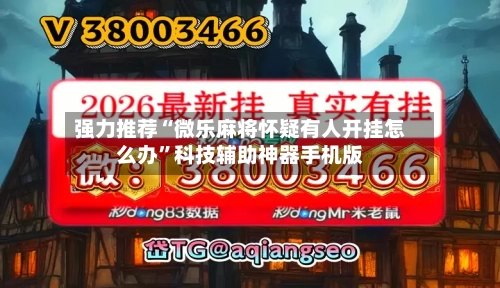 强力推荐“微乐麻将怀疑有人开挂怎么办”科技辅助神器手机版