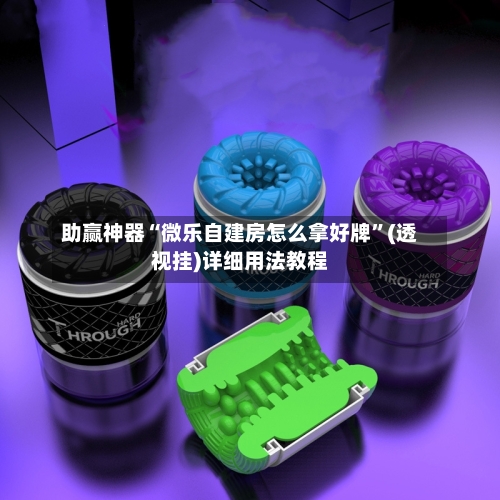助赢神器“微乐自建房怎么拿好牌”(透视挂)详细用法教程