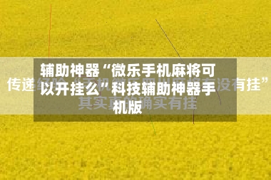 辅助神器“微乐手机麻将可以开挂么”科技辅助神器手机版