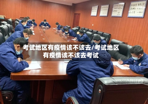 考试地区有疫情该不该去/考试地区有疫情该不该去考试