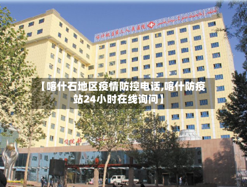 【喀什石地区疫情防控电话,喀什防疫站24小时在线询问】