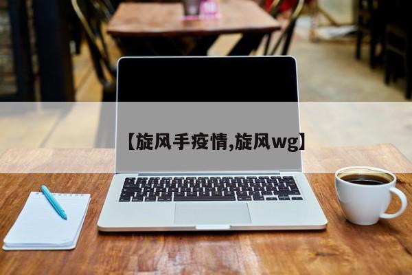 【旋风手疫情,旋风wg】