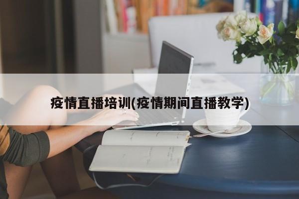 疫情直播培训(疫情期间直播教学)