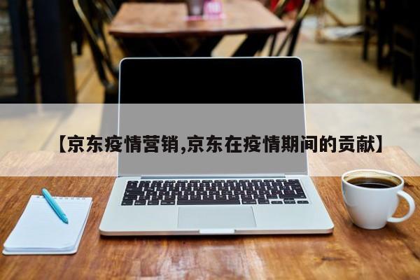 【京东疫情营销,京东在疫情期间的贡献】