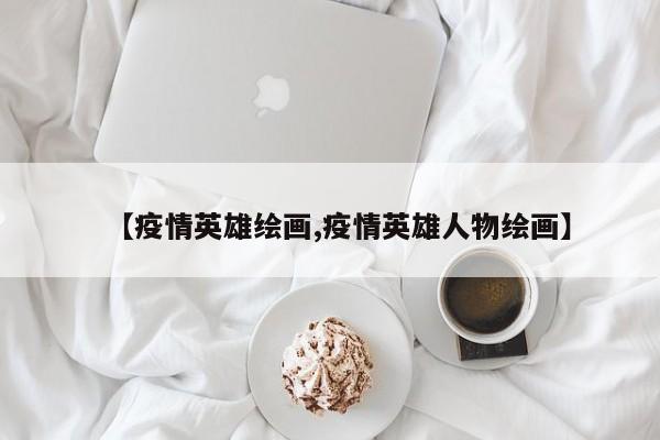 【疫情英雄绘画,疫情英雄人物绘画】