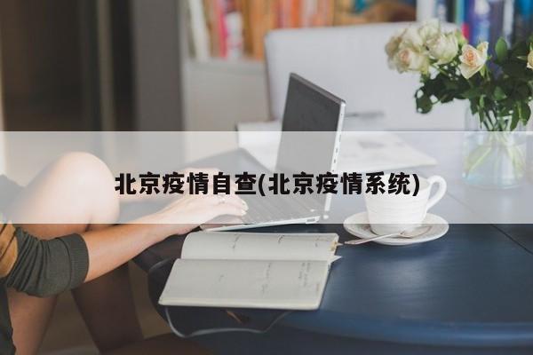 北京疫情自查(北京疫情系统)