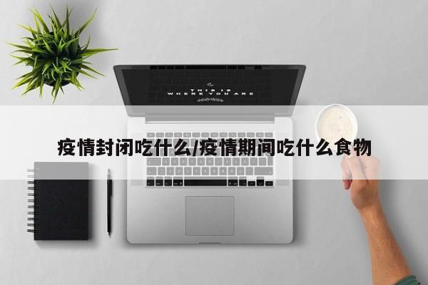 疫情封闭吃什么/疫情期间吃什么食物