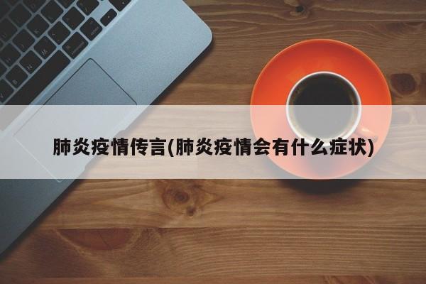 肺炎疫情传言(肺炎疫情会有什么症状)